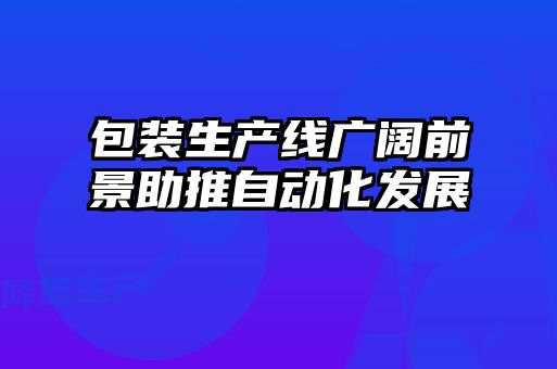 包裝生產(chǎn)線(xiàn)廣闊前景助推自動(dòng)化發(fā)展