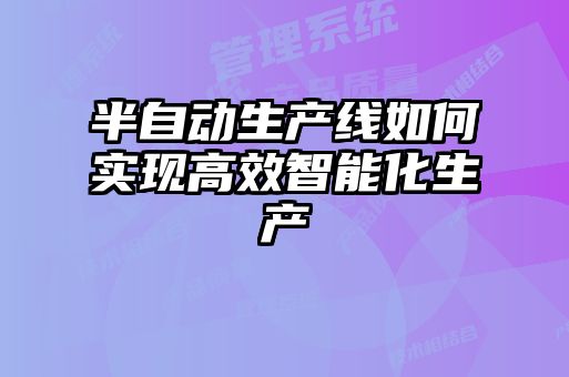 半自動(dòng)生產(chǎn)線(xiàn)如何實(shí)現高效智能化生產(chǎn)