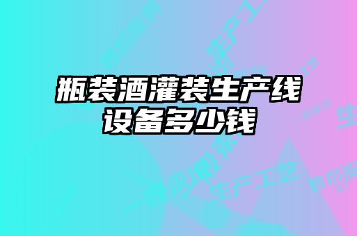 瓶裝酒灌裝生產(chǎn)線(xiàn)設備多少錢(qián)