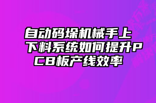 自動(dòng)碼垛機械手上下料系統如何提升PCB板產(chǎn)線(xiàn)效率