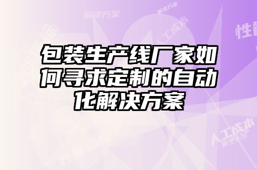 包裝生產(chǎn)線(xiàn)廠(chǎng)家如何尋求定制的自動(dòng)化解決方案