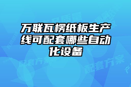 萬(wàn)聯(lián)瓦楞紙板生產(chǎn)線(xiàn)可配套哪些自動(dòng)化設備
