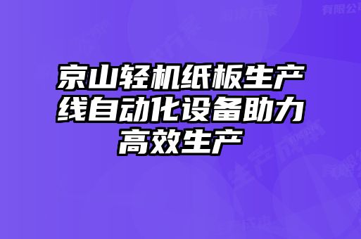 京山輕機紙板生產(chǎn)線(xiàn)自動(dòng)化設備助力高效生產(chǎn)