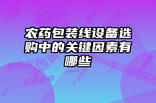 農藥包裝線(xiàn)設備選購中的關(guān)鍵因素有哪些