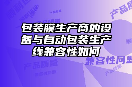 包裝膜生產(chǎn)商的設備與自動(dòng)包裝生產(chǎn)線(xiàn)兼容性如何