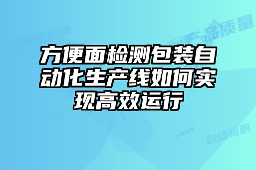 方便面檢測包裝自動(dòng)化生產(chǎn)線(xiàn)如何實(shí)現高效運行