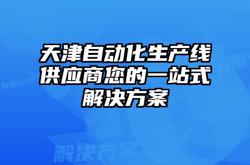 天津自動(dòng)化生產(chǎn)線(xiàn)供應商您的一站式解決方案