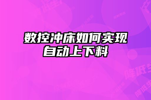 數控沖床如何實(shí)現自動(dòng)上下料