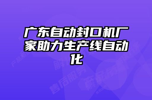 廣東自動(dòng)封口機廠(chǎng)家助力生產(chǎn)線(xiàn)自動(dòng)化