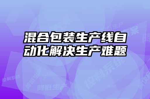 混合包裝生產(chǎn)線(xiàn)自動(dòng)化解決生產(chǎn)難題