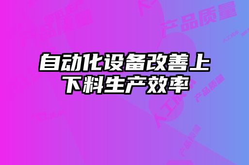 自動(dòng)化設備改善上下料生產(chǎn)效率