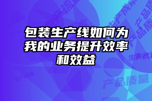 包裝生產(chǎn)線(xiàn)如何為我的業(yè)務(wù)提升效率和效益