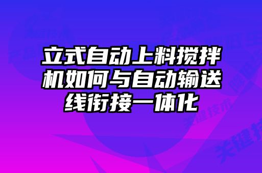 立式自動(dòng)上料攪拌機如何與自動(dòng)輸送線(xiàn)銜接一體化