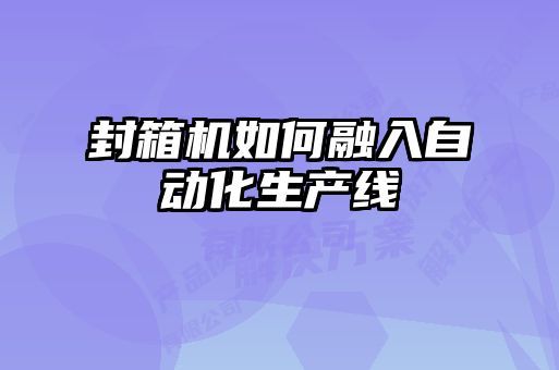封箱機如何融入自動(dòng)化生產(chǎn)線(xiàn)