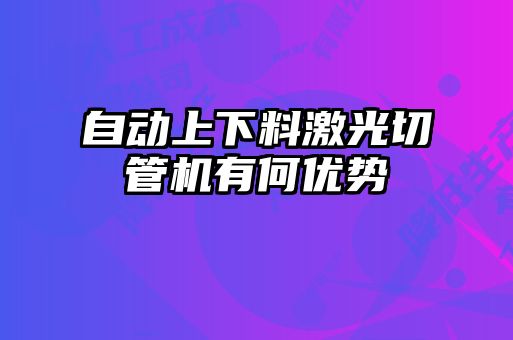 自動(dòng)上下料激光切管機有何優(yōu)勢