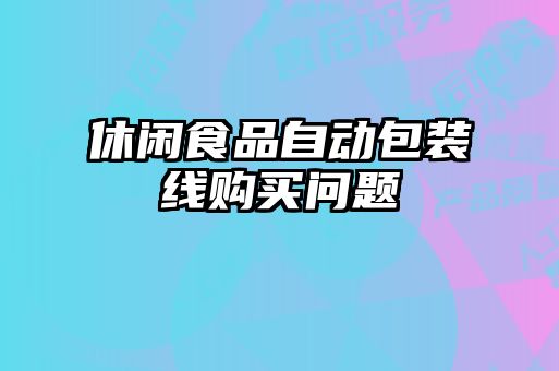 休閑食品自動(dòng)包裝線(xiàn)購買(mǎi)問(wèn)題