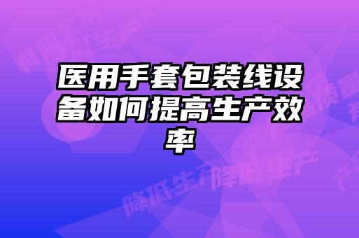 醫用手套包裝線(xiàn)設備如何提高生產(chǎn)效率