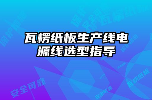 瓦楞紙板生產(chǎn)線(xiàn)電源線(xiàn)選型指導