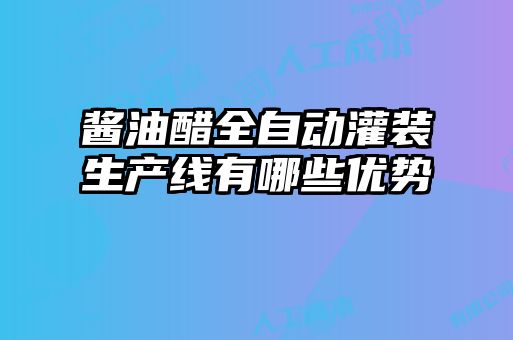 醬油醋全自動(dòng)灌裝生產(chǎn)線(xiàn)有哪些優(yōu)勢