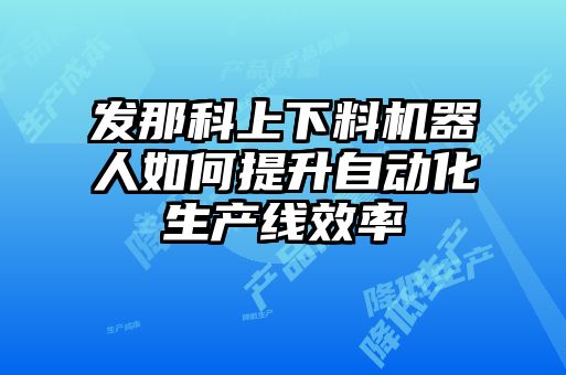 發(fā)那科上下料機器人如何提升自動(dòng)化生產(chǎn)線(xiàn)效率