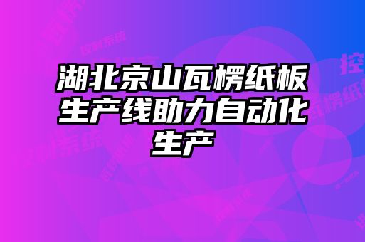 湖北京山瓦楞紙板生產(chǎn)線(xiàn)助力自動(dòng)化生產(chǎn)