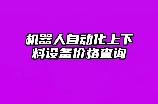 機器人自動(dòng)化上下料設備價(jià)格查詢(xún)