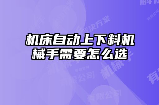 機床自動(dòng)上下料機械手需要怎么選