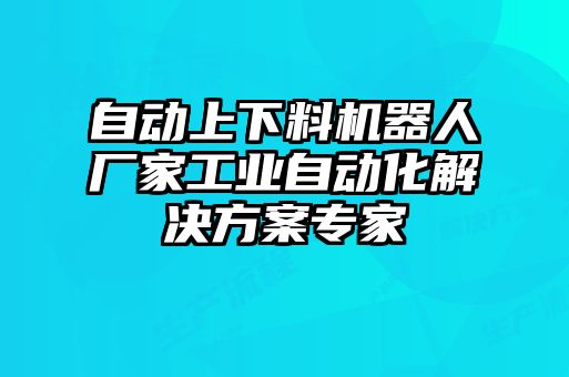 自動(dòng)上下料機器人廠(chǎng)家工業(yè)自動(dòng)化解決方案專(zhuān)家
