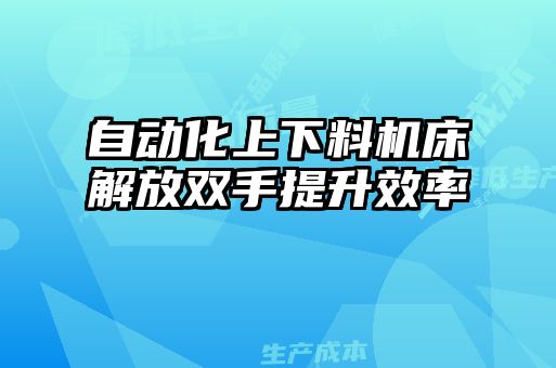 自動(dòng)化上下料機床解放雙手提升效率
