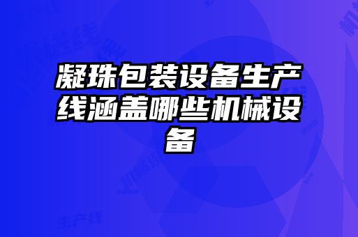 凝珠包裝設備生產(chǎn)線(xiàn)涵蓋哪些機械設備