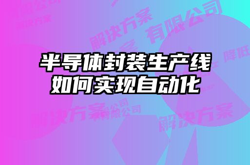 半導體封裝生產(chǎn)線(xiàn)如何實(shí)現自動(dòng)化