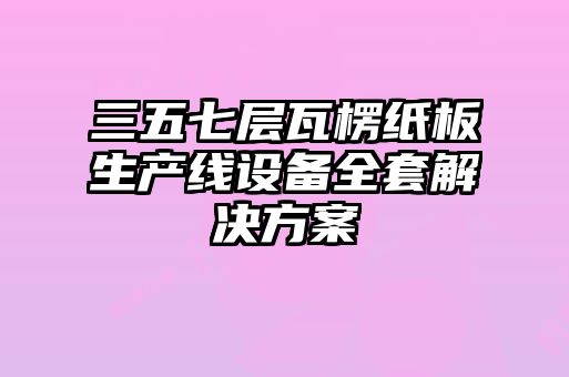 三五七層瓦楞紙板生產(chǎn)線(xiàn)設備全套解決方案