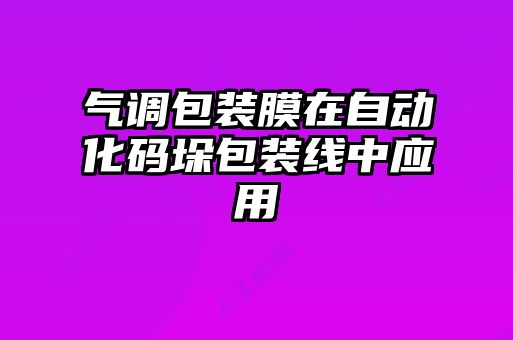氣調包裝膜在自動(dòng)化碼垛包裝線(xiàn)中應用