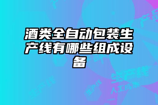 酒類(lèi)全自動(dòng)包裝生產(chǎn)線(xiàn)有哪些組成設備