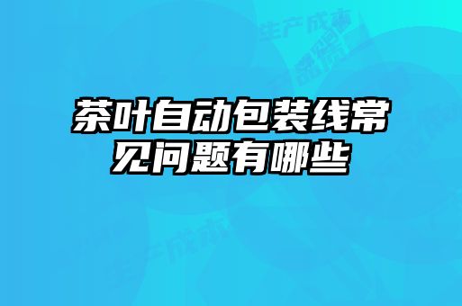 茶葉自動(dòng)包裝線(xiàn)常見(jiàn)問(wèn)題有哪些