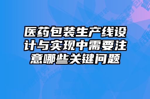 醫藥包裝生產(chǎn)線(xiàn)設計與實(shí)現中需要注意哪些關(guān)鍵問(wèn)題