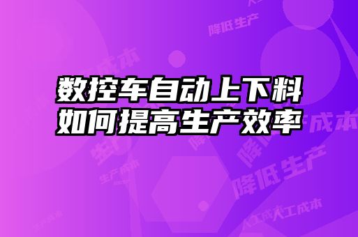 數控車(chē)自動(dòng)上下料如何提高生產(chǎn)效率