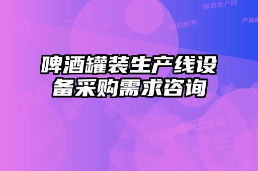 啤酒罐裝生產(chǎn)線(xiàn)設備采購需求咨詢(xún)