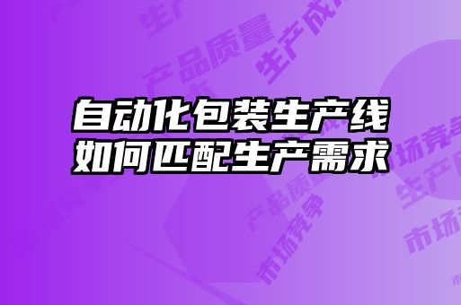 自動(dòng)化包裝生產(chǎn)線(xiàn)如何匹配生產(chǎn)需求