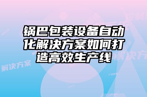 鍋巴包裝設備自動(dòng)化解決方案如何打造高效生產(chǎn)線(xiàn)