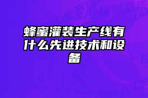 蜂蜜灌裝生產(chǎn)線(xiàn)有什么先進(jìn)技術(shù)和設備