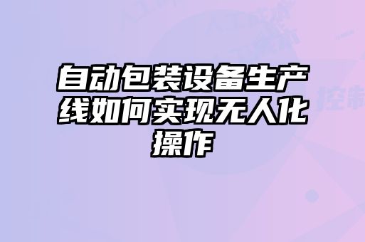 自動(dòng)包裝設備生產(chǎn)線(xiàn)如何實(shí)現無(wú)人化操作