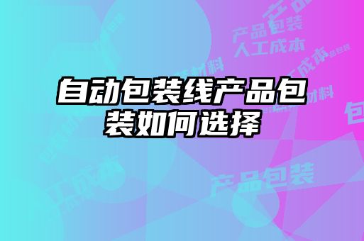 自動(dòng)包裝線(xiàn)產(chǎn)品包裝如何選擇
