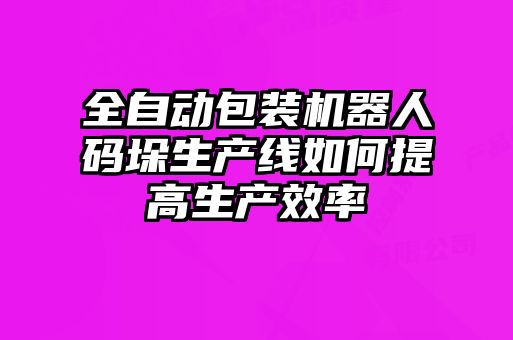 全自動(dòng)包裝機器人碼垛生產(chǎn)線(xiàn)如何提高生產(chǎn)效率