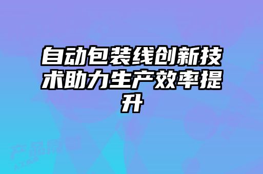 自動(dòng)包裝線(xiàn)創(chuàng  )新技術(shù)助力生產(chǎn)效率提升