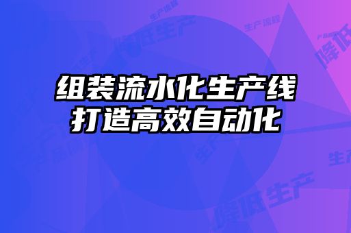 組裝流水化生產(chǎn)線(xiàn)打造高效自動(dòng)化
