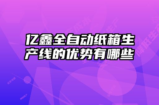 億鑫全自動(dòng)紙箱生產(chǎn)線(xiàn)的優(yōu)勢有哪些