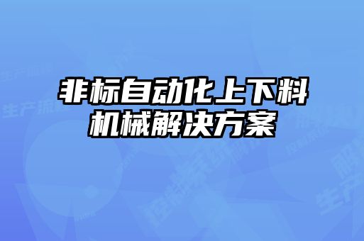 非標自動(dòng)化上下料機械解決方案