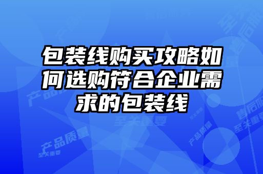 包裝線(xiàn)購買(mǎi)攻略如何選購符合企業(yè)需求的包裝線(xiàn)