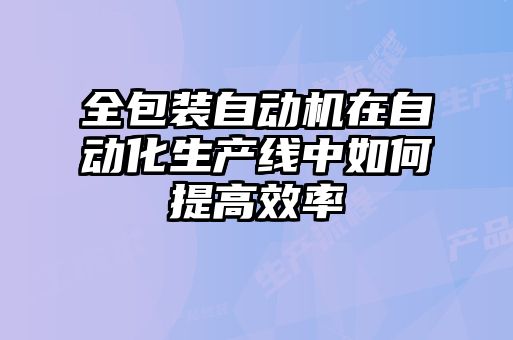 全包裝自動(dòng)機在自動(dòng)化生產(chǎn)線(xiàn)中如何提高效率